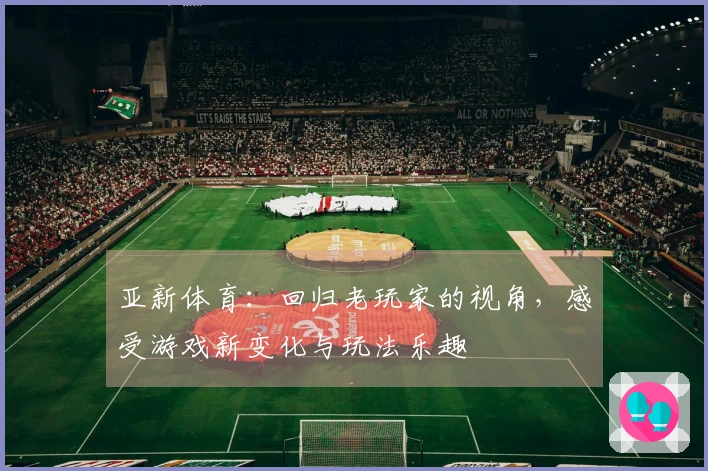 亚新体育：回归老玩家的视角，感受游戏新变化与玩法乐趣
