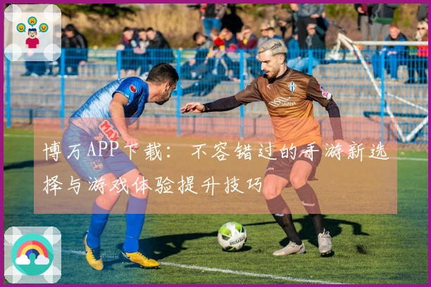 博万APP下载：不容错过的手游新选择与游戏体验提升技巧