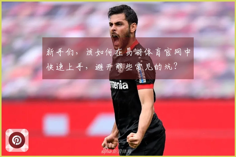 新手们,该如何在易游体育官网中快速上手,避开那些常见的坑?