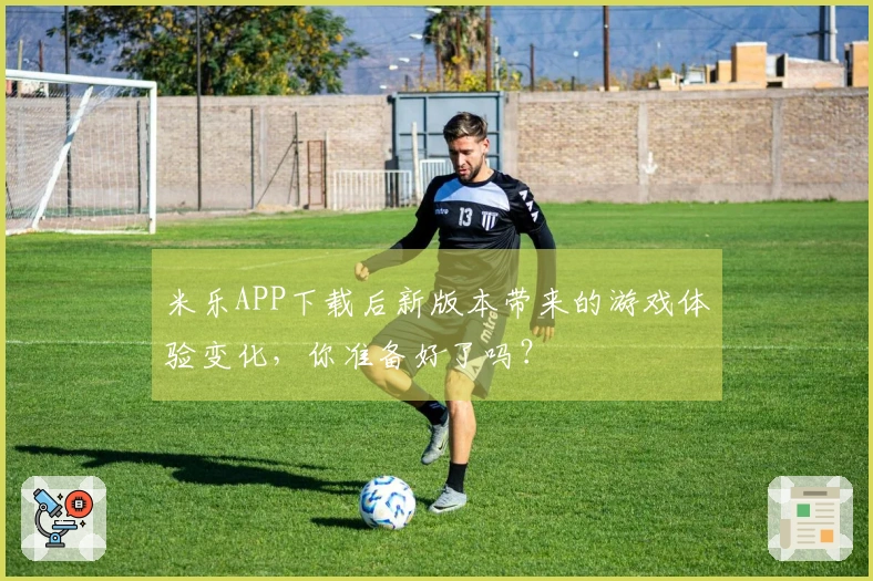 米乐APP下载后新版本带来的游戏体验变化，你准备好了吗？