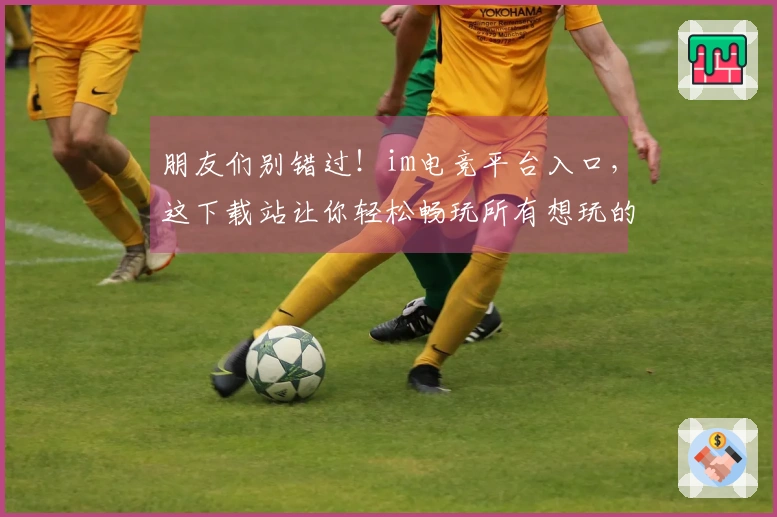 朋友们别错过！im电竞平台入口，这下载站让你轻松畅玩所有想玩的游戏！