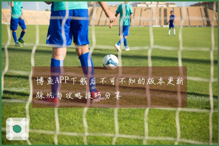 博鱼APP下载后不可不知的版本更新踩坑与攻略技巧分享