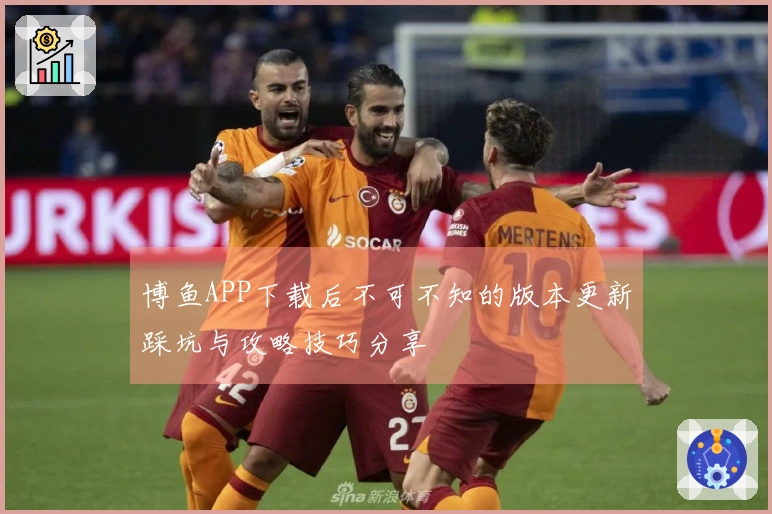博鱼APP下载后不可不知的版本更新踩坑与攻略技巧分享