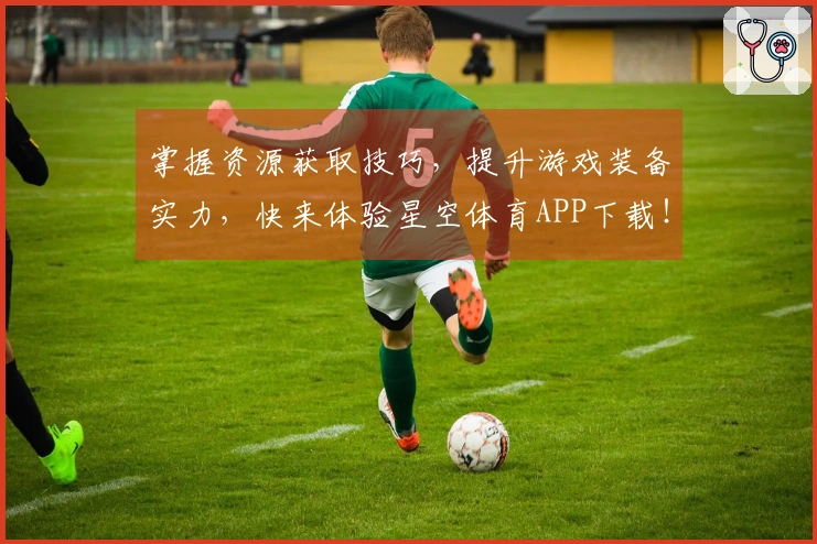 掌握资源获取技巧，提升游戏装备实力，快来体验星空体育APP下载！