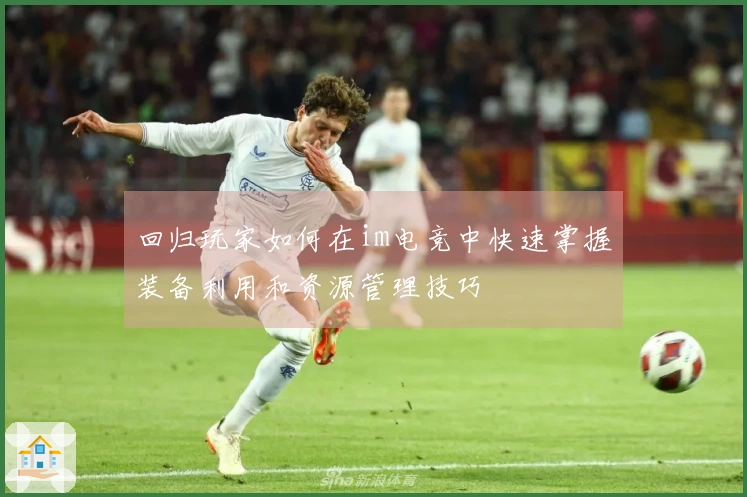 回归玩家如何在im电竞中快速掌握装备利用和资源管理技巧