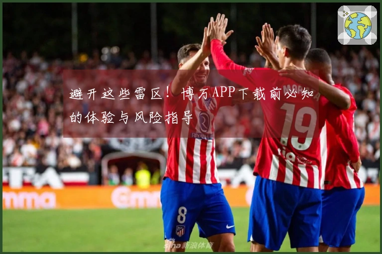 避开这些雷区！博万APP下载前必知的体验与风险指导