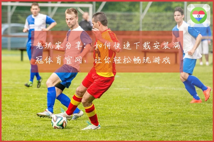 老玩家分享：如何快速下载安装满冠体育官网，让你轻松畅玩游戏