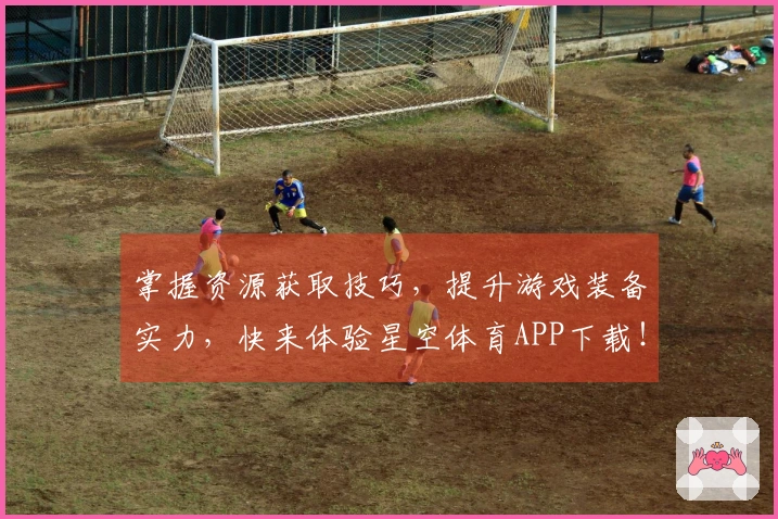 掌握资源获取技巧，提升游戏装备实力，快来体验星空体育APP下载！
