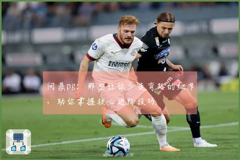 问鼎pg：那些让你少走弯路的细节，助你掌握核心进阶技巧