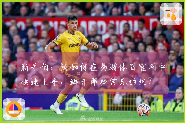 新手们，该如何在易游体育官网中快速上手，避开那些常见的坑？