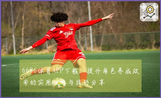 6686体育APP下载：提升角色养成效率的实用攻略与技巧分享