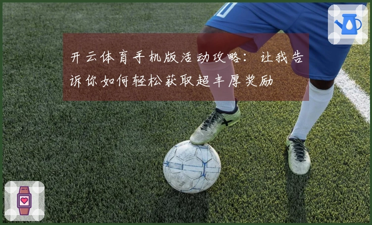 开云体育手机版活动攻略：让我告诉你如何轻松获取超丰厚奖励