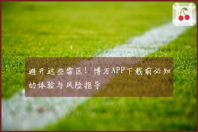 避开这些雷区！博万APP下载前必知的体验与风险指导