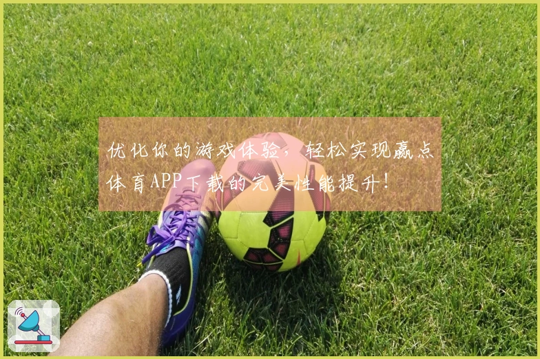优化你的游戏体验，轻松实现赢点体育APP下载的完美性能提升！