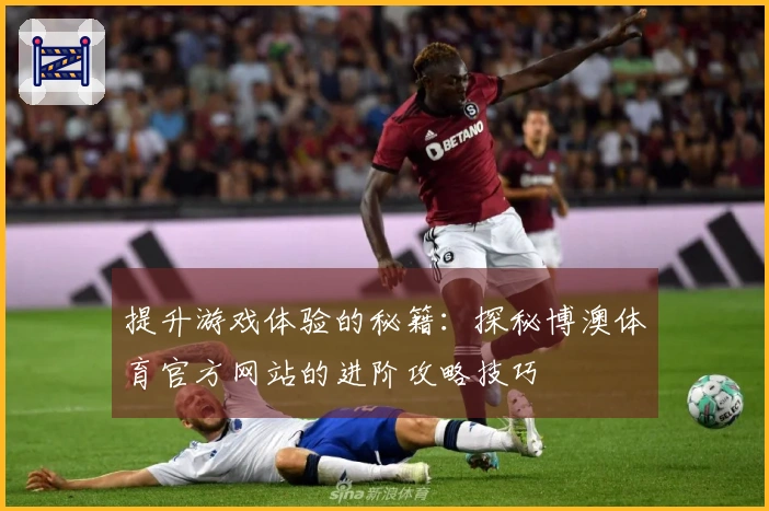 提升游戏体验的秘籍：探秘博澳体育官方网站的进阶攻略技巧