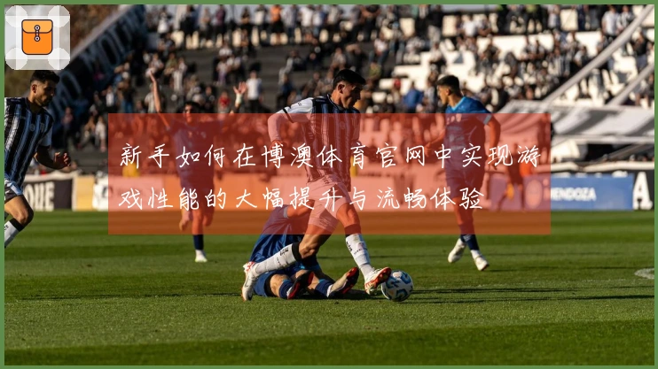 新手如何在博澳体育官网中实现游戏性能的大幅提升与流畅体验