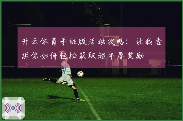 开云体育手机版活动攻略：让我告诉你如何轻松获取超丰厚奖励