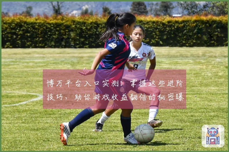 博万平台入口实测：掌握这些进阶技巧，助你游戏收益翻倍的秘密曝光