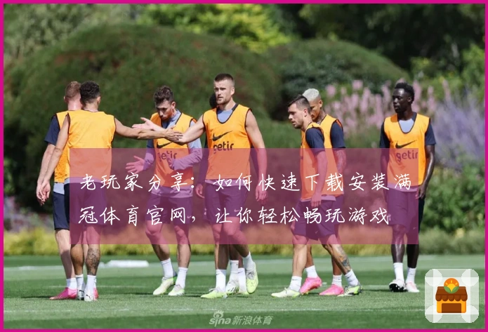 老玩家分享：如何快速下载安装满冠体育官网，让你轻松畅玩游戏