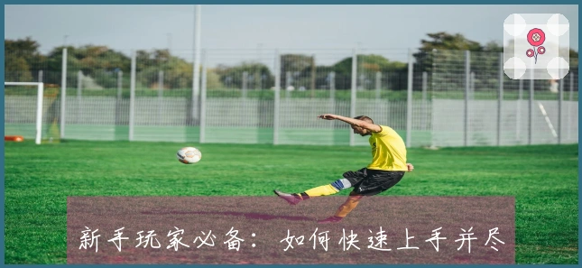 新手玩家必备：如何快速上手并尽享乐鱼APP下载的游戏魅力