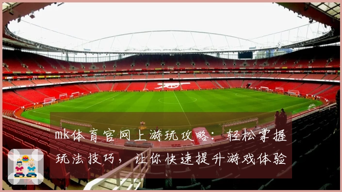 mk体育官网上游玩攻略：轻松掌握玩法技巧，让你快速提升游戏体验！