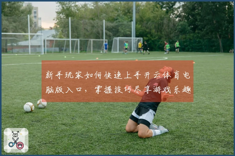 新手玩家如何快速上手开云体育电脑版入口，掌握技巧尽享游戏乐趣