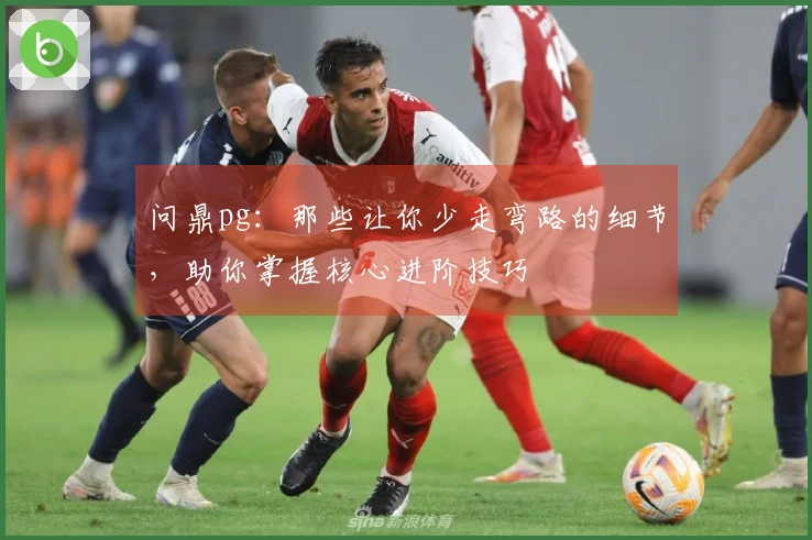 问鼎pg：那些让你少走弯路的细节，助你掌握核心进阶技巧